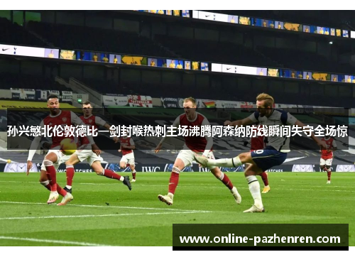 孙兴慜北伦敦德比一剑封喉热刺主场沸腾阿森纳防线瞬间失守全场惊