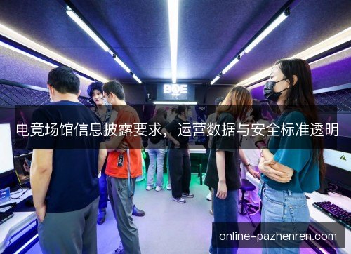 电竞场馆信息披露要求，运营数据与安全标准透明