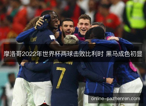 摩洛哥2022年世界杯两球击败比利时 黑马成色初显